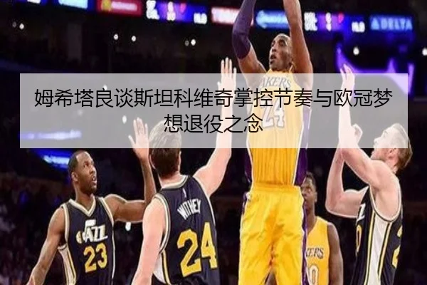 姆希塔良谈斯坦科维奇掌控节奏与欧冠梦想退役之念