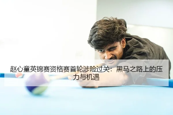 赵心童英锦赛资格赛首轮涉险过关：黑马之路上的压力与机遇