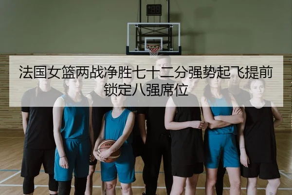 法国女篮两战净胜七十二分强势起飞提前锁定八强席位