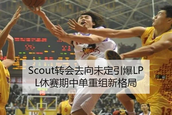 Scout转会去向未定引爆LPL休赛期中单重组新格局